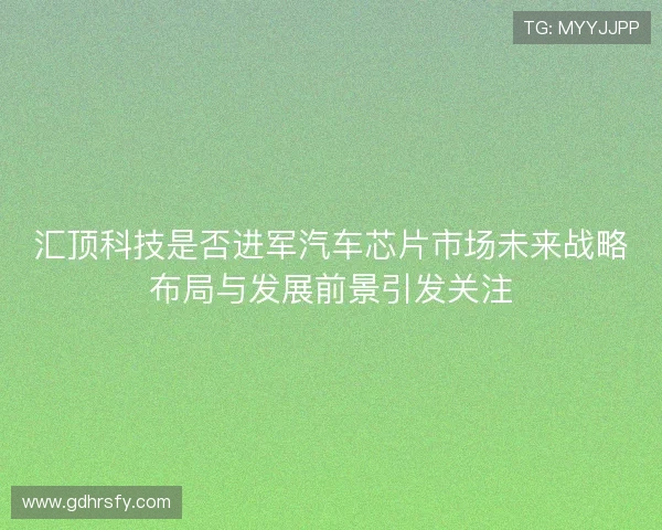 汇顶科技是否进军汽车芯片市场未来战略布局与发展前景引发关注