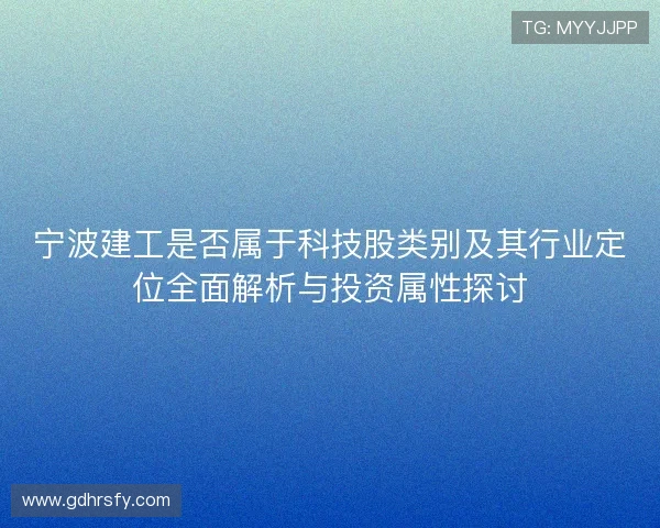 宁波建工是否属于科技股类别及其行业定位全面解析与投资属性探讨 宁波建工是否属于科技股类别及其行业定位全面解析与投资属性探讨