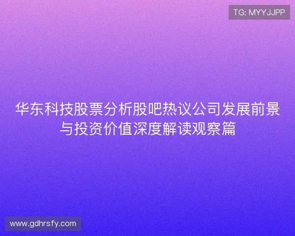 华东科技股票分析股吧热议公司发展前景与投资价值深度解读观察篇 华东科技股票分析股吧热议公司发展前景与投资价值深度解读观察篇